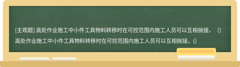 高處作業(yè)施工中小件工具物料轉(zhuǎn)移時在可控范圍內(nèi)施工人員可以互相拋接。（)