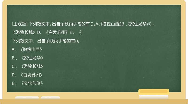 下列散文中，出自余秋雨手笔的有（)。A、《抱愧山西》B 、《家住龙华》C 、《游牧长城》D、《白发苏州》E 、《