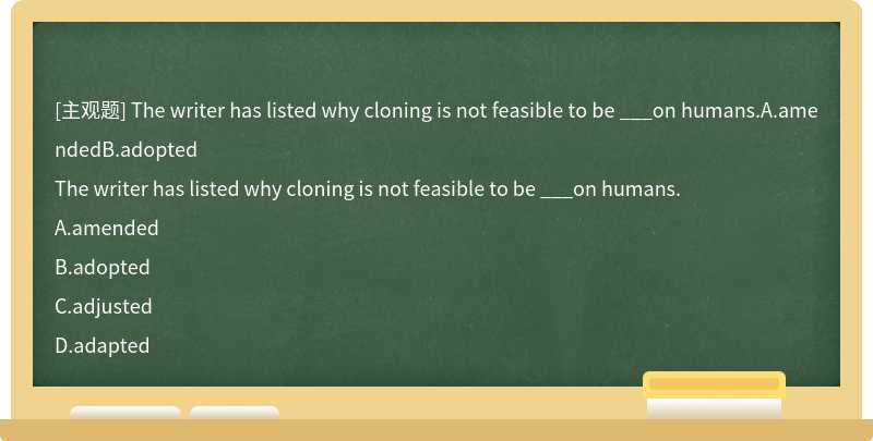 The writer has listed why cloning is not feasible to be ___on humans.A.amendedB.adopted