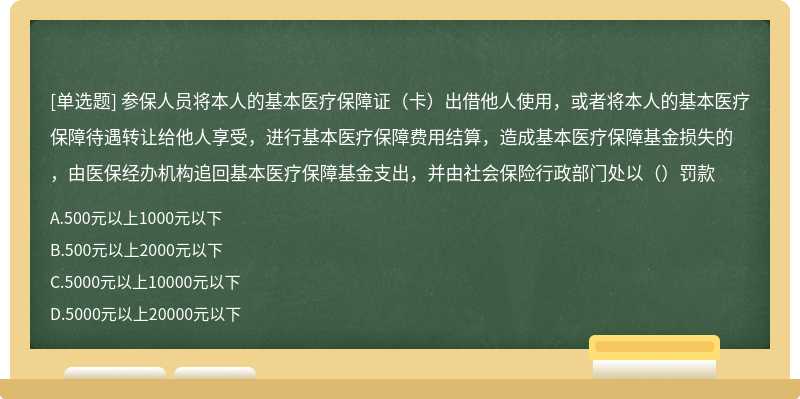 参保人员将本人的基本医疗保障证（卡）出借他人使用，或者将本人的基本医疗保障待遇转让给他人享受，进行基本医疗保障费用结算，造成基本医疗保障基金损失的，由医保经办机构追回基本医疗保障基金支出，并由社会保险行政部门处以（）罚款