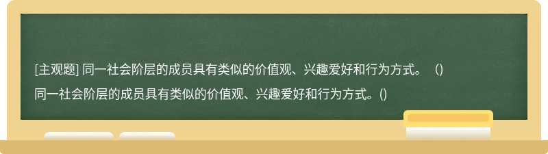 同一社会阶层的成员具有类似的价值观、兴趣爱好和行为方式。（)