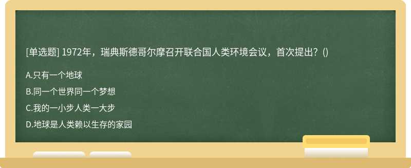 1972年，瑞典斯德哥尔摩召开联合国人类环境会议，首次提出？（)A.只有一个地球B.同一个世界同