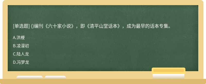 （)编刊《六十家小说》，即《清平山堂话本》，成为最早的话本专集。A、洪楩B、凌濛初C、陆人龙D、冯梦龙