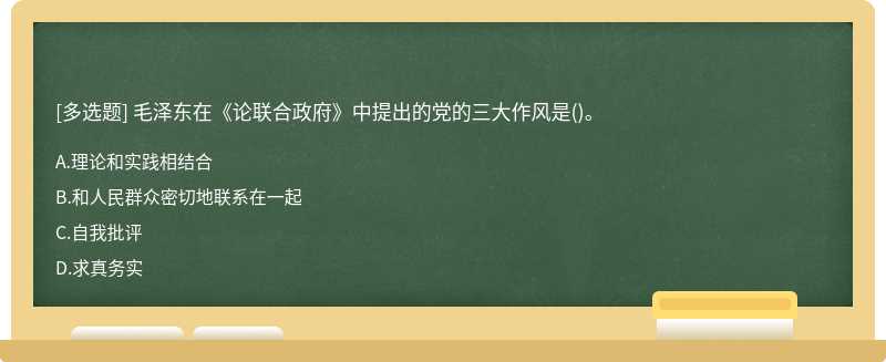 毛泽东在《论联合政府》中提出的党的三大作风是（)。A、理论和实践相结合B、和人民群众密切地联系在