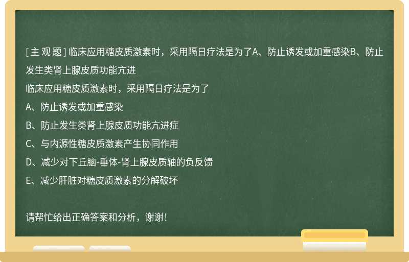 临床应用糖皮质激素时，采用隔日疗法是为了A、防止诱发或加重感染B、防止发生类肾上腺皮质功能亢进