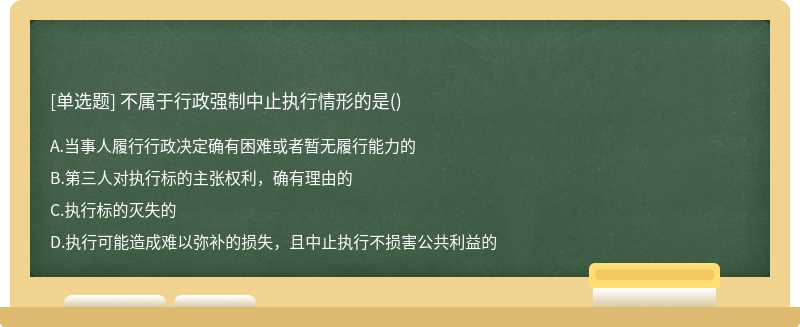 不属于行政强制中止执行情形的是（)A：当事人履行行政决定确有困难或者暂无履行能力的B：第三人对