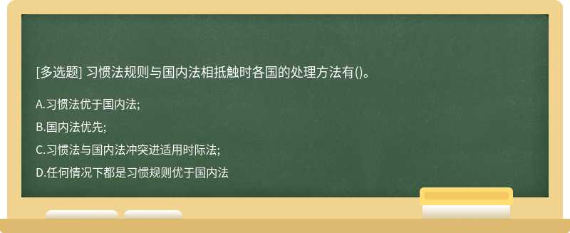 习惯法规则与国内法相抵触时各国的处理方法有（)。A、习惯法优于国内法;B、国内法优先;C、习惯法与