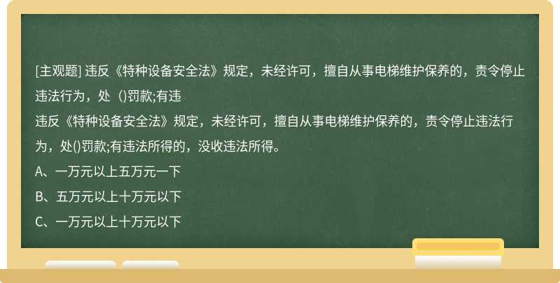 违反《特种设备安全法》规定，未经许可，擅自从事电梯维护保养的，责令停止违法行为，处（)罚款;有违