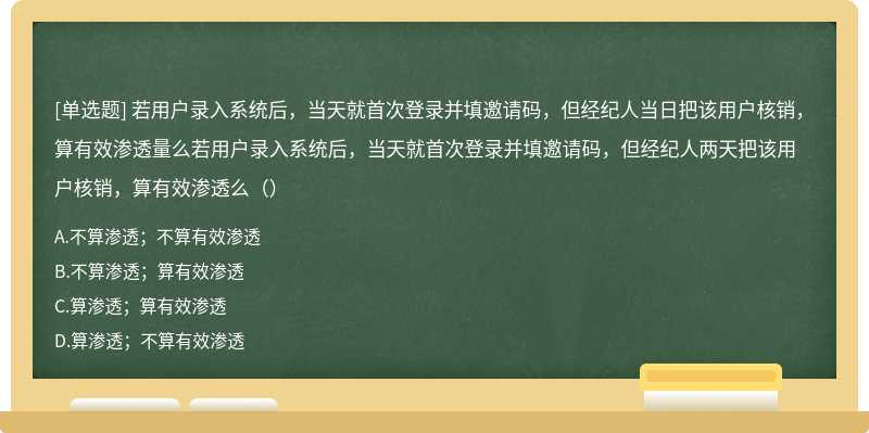 若用户录入系统后，当天就首次登录并填邀请码，但经纪人当日把该用户核销，算有效渗透量么若用户录入系统后，当天就首次登录并填邀请码，但经纪人两天把该用户核销，算有效渗透么（）