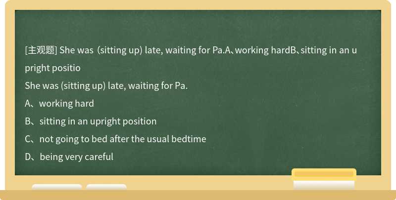 She was （sitting up) late, waiting for Pa.A、working hardB、sitting in an upright positio