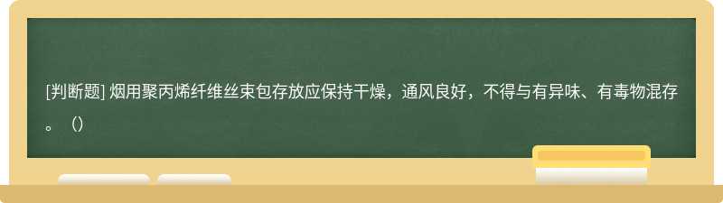 烟用聚丙烯纤维丝束包存放应保持干燥，通风良好，不得与有异味、有毒物混存。（）