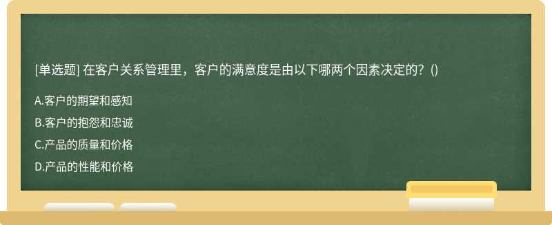 在客户关系管理里，客户的满意度是由以下哪两个因素决定的？（)A、客户的期望和感知B、客户的抱怨