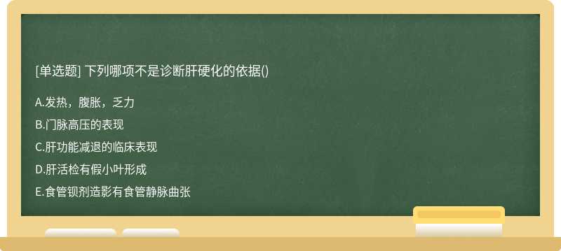 下列哪项不是诊断肝硬化的依据（)A、发热，腹胀，乏力B、门脉高压的表现C、肝功能减退的临床表现D