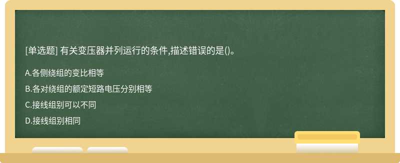 有关变压器并列运行的条件,描述错误的是（)。A、各侧绕组的变比相等B、各对绕组的额定短路电压分别