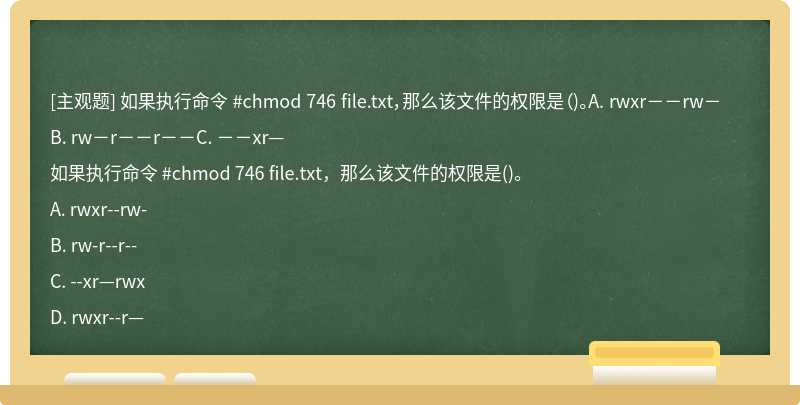 如果执行命令 #chmod 746 file.txt，那么该文件的权限是（)。A. rwxr－－rw－B. rw－r－－r－－C. －－xr—