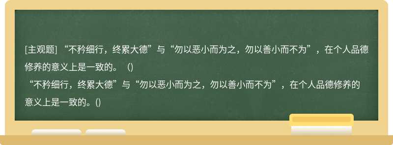 “不矜细行，终累大德”与“勿以恶小而为之，勿以善小而不为”，在个人品德修养的意义上是一致的。（)