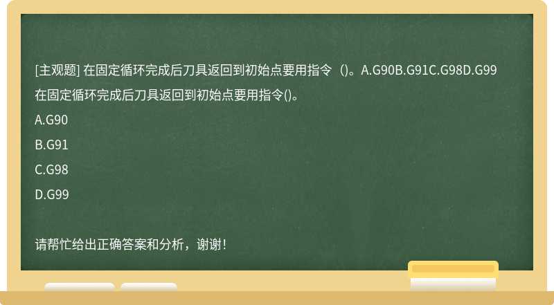 在固定循环完成后刀具返回到初始点要用指令（)。A.G90B.G91C.G98D.G99