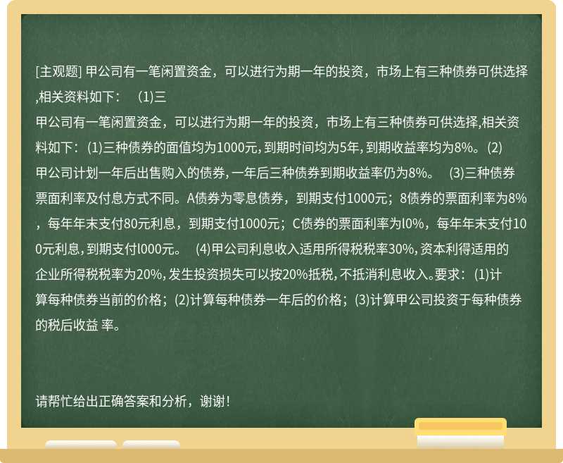 甲公司有一笔闲置资金，可以进行为期一年的投资，市场上有三种债券可供选择,相关资料如下： （1)三