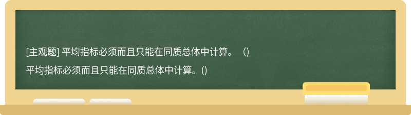 平均指标必须而且只能在同质总体中计算。（)