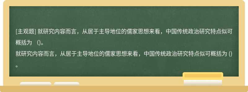 就研究内容而言，从居于主导地位的儒家思想来看，中国传统政治研究特点似可概括为 （)。