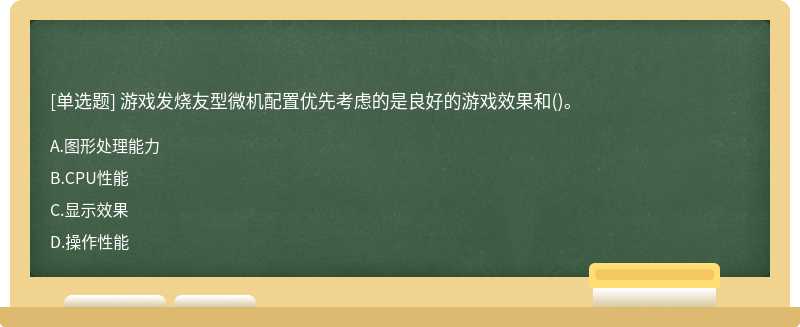 游戏发烧友型微机配置优先考虑的是良好的游戏效果和（)。 A.图形处理能力 B.CPU性能 C.显示效果