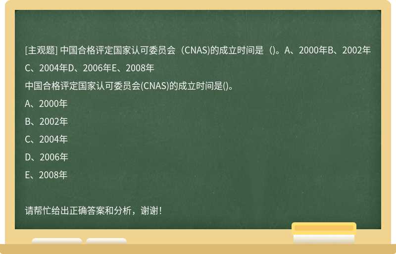 中国合格评定国家认可委员会（CNAS)的成立时间是（)。A、2000年B、2002年C、2004年D、2006年E、2008年