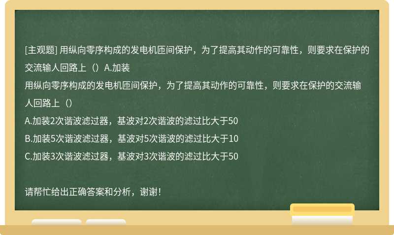 用纵向零序构成的发电机匝间保护，为了提高其动作的可靠性，则要求在保护的交流输人回路上（）A.加装