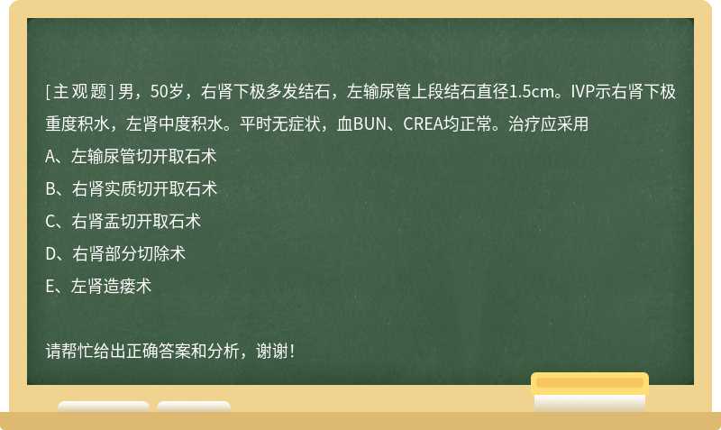 男，50岁，右肾下极多发结石，左输尿管上段结石直径1.5cm。IVP示右肾下极重度积水，左肾中度积水。平时