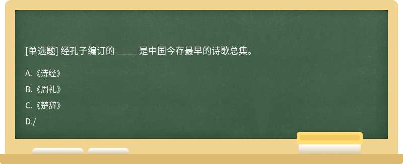 经孔子编订的 ____ 是中国今存最早的诗歌总集。A.《诗经》B.《周礼》C.《楚辞》D.／