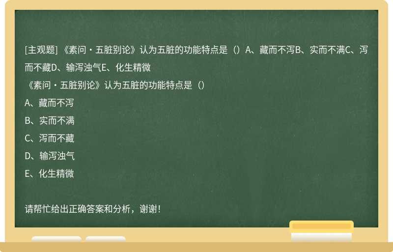 《素问·五脏别论》认为五脏的功能特点是（）A、藏而不泻B、实而不满C、泻而不藏D、输泻浊气E、化生精微