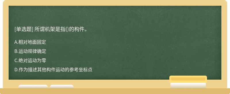 所谓机架是指（)的构件。A、相对地面固定B、运动规律确定C、绝对运动为零D、作为描述其他构件运动的