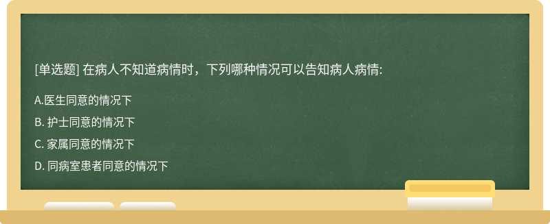 在病人不知道病情时，下列哪种情况可以告知病人病情: A. 医生同意的情况下B. 护士同意的情况下