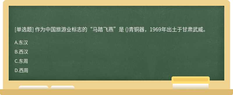 作为中国旅游业标志的“马踏飞燕”是 （)青铜器，1969年出土于甘肃武威。A.东汉B.西汉C.东周D.西周