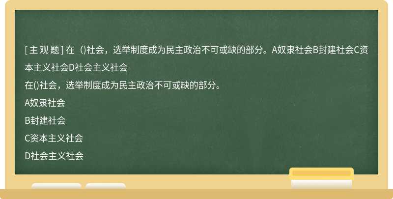 在（)社会，选举制度成为民主政治不可或缺的部分。A奴隶社会B封建社会C资本主义社会D社会主义社会