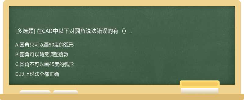 在CAD中以下对圆角说法错误的有（）。A.圆角只可以画90度的弧形B.圆角可以随意调整度数C.圆角不可以