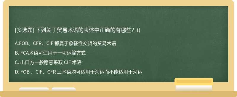 下列关于贸易术语的表述中正确的有哪些？（)A. FOB、CFR、CIF 都属于象征性交货的贸易术语B. FCA