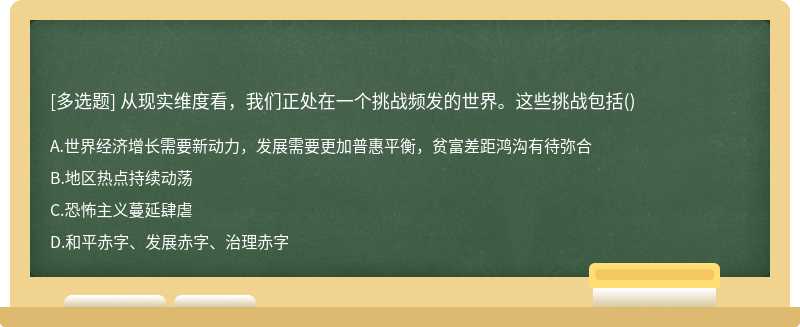 从现实维度看，我们正处在一个挑战频发的世界。这些挑战包括（)A、世界经济增长需要新动力，发展