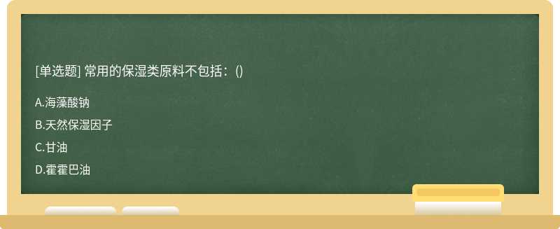 常用的保湿类原料不包括：（)A.海藻酸钠B.天然保湿因子C.甘油D.霍霍巴油