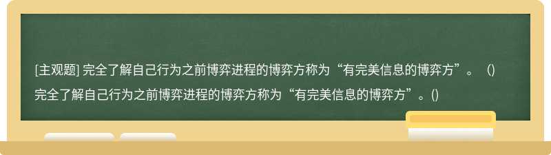 完全了解自己行为之前博弈进程的博弈方称为“有完美信息的博弈方”。（)