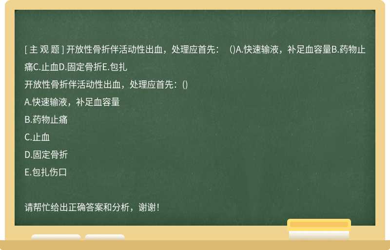 开放性骨折伴活动性出血，处理应首先：（)A.快速输液，补足血容量B.药物止痛C.止血D.固定骨折E.包扎