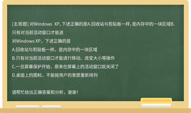 对Windows XP，下述正确的是A.回收站与剪贴板一样，是内存中的一块区域B.只有对当前活动窗口才能进
