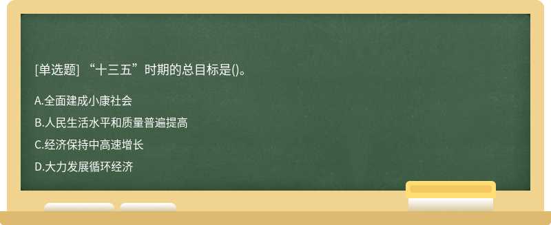 “十三五”时期的总目标是（)。A.全面建成小康社会B.人民生活水平和质量普遍提高C.经济保持中高速