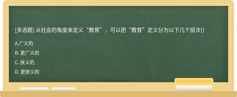 从社会的角度来定义“教育”，可以把“教育”定义分为以下几个层次（)A、 广义的B、 更广义的C、 狭义