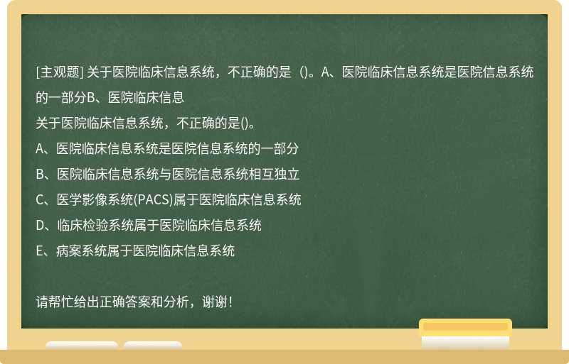 关于医院临床信息系统，不正确的是（)。A、医院临床信息系统是医院信息系统的一部分B、医院临床信息