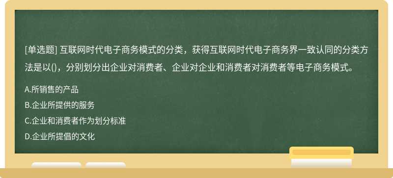 互联网时代电子商务模式的分类，获得互联网时代电子商务界一致认同的分类方法是以（)，分别划