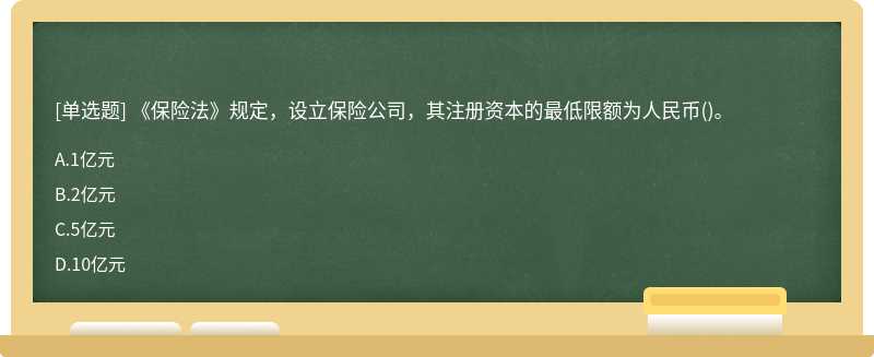 《保险法》规定，设立保险公司，其注册资本的最低限额为人民币（)。A、1亿元B、2亿元C、5亿元D、10亿元