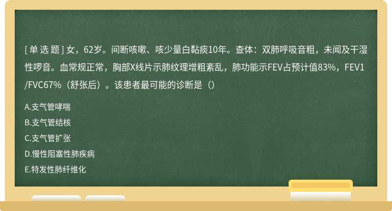 女，62岁。间断咳嗽、咳少量白黏痰10年。查体：双肺呼吸音粗，未闻及干湿性啰音。血常规正常，胸部X线片示肺纹理增粗紊乱，肺功能示FEV占预计值83%，FEV1/FVC67%（舒张后）。该患者最可能的诊断是（）