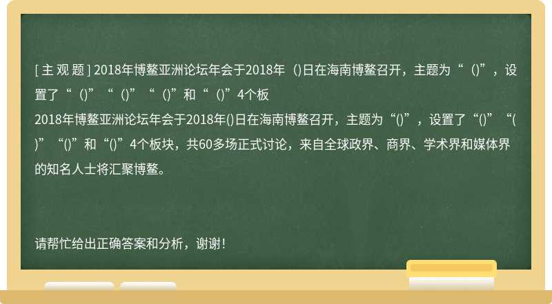 2018年博鳌亚洲论坛年会于2018年（)日在海南博鳌召开，主题为“（)”，设置了“（)”“（)”“（)”和“（)”4个板