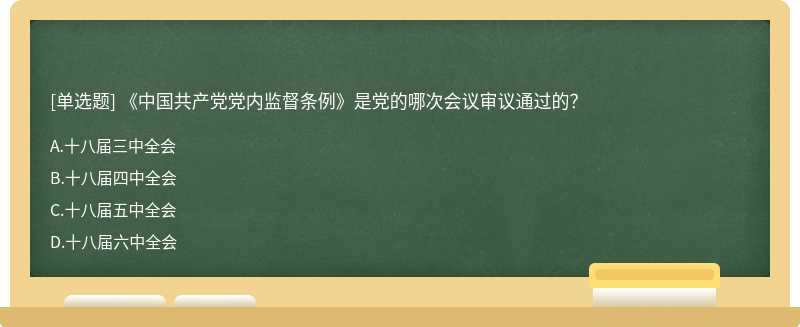 《中国共产党党内监督条例》是党的哪次会议审议通过的？A.十八届三中全会B.十八届四中全会C.十八