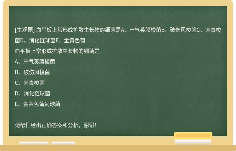 血平板上常形成扩散生长物的细菌是A、产气荚膜梭菌B、破伤风梭菌C、肉毒梭菌D、消化链球菌E、金黄色葡